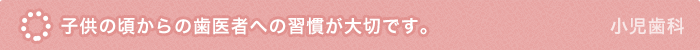 子供の頃からの歯医者への習慣が大切です。