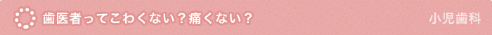 歯医者ってこわくない？痛くない？