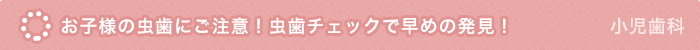 お子様の虫歯にご注意！虫歯チェックで早めの発見！