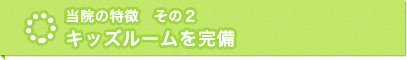 当院の特徴　その２　キッズルームを完備