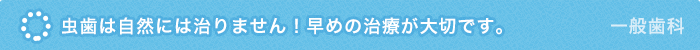 虫歯は自然には治りません！早めの治療が大切です。