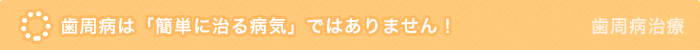 歯周病は「簡単に治る病気」ではありません！